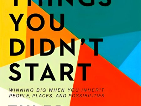 Leading Things You Didn t Start: Winning Big When You Inherit People, Places, and Possibilities For Cheap